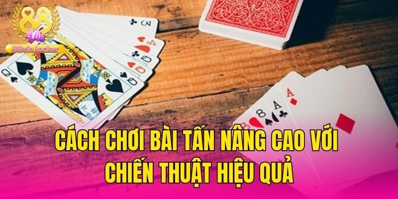 Cách chơi bài tấn nâng cao với chiến thuật hiệu quả