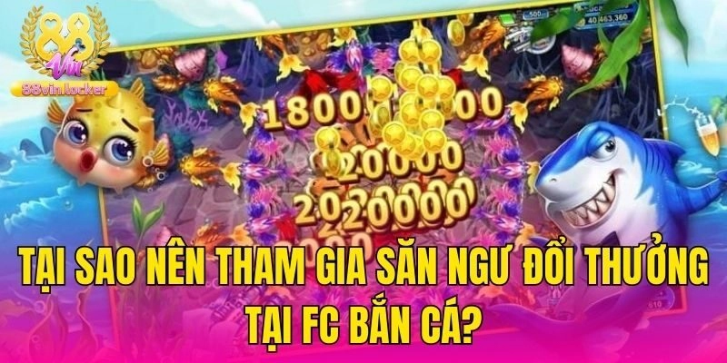 Tại sao nên tham gia săn ngư đổi thưởng tại FC bắn cá?